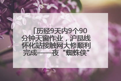 历经9天内9个90分钟天窗作业，沪昆线怀化站接触网大修顺利完成——夜“蜘蛛侠”，与时间赛跑