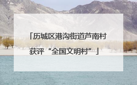 历城区港沟街道芦南村获评“全国文明村”