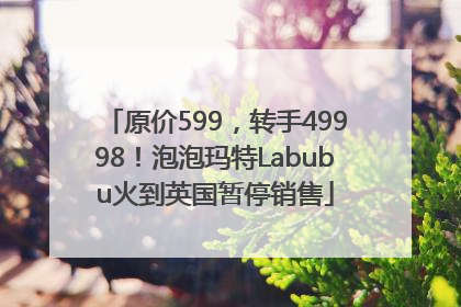 原价599，转手49998！泡泡玛特Labubu火到英国暂停销售