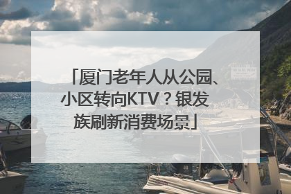 厦门老年人从公园、小区转向KTV？银发族刷新消费场景