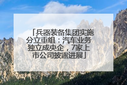 兵器装备集团实施分立重组：汽车业务独立成央企，7家上市公司披露进展