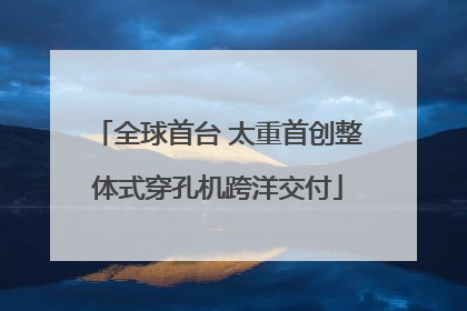 全球首台 太重首创整体式穿孔机跨洋交付