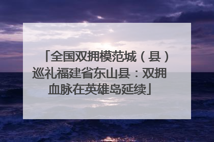 全国双拥模范城（县）巡礼福建省东山县：双拥血脉在英雄岛延续