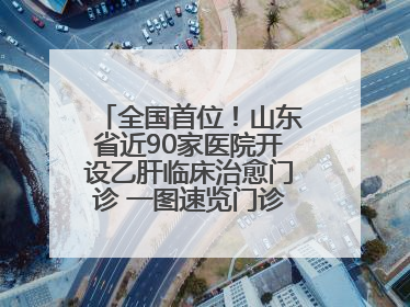 全国首位！山东省近90家医院开设乙肝临床治愈门诊 一图速览门诊医院名单