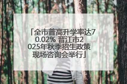 全市普高升学率达70.02% 晋江市2025年秋季招生政策现场咨询会举行
