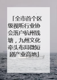 全市首个区级视听行业协会落户杭州钱塘，九州文化牵头布局微短剧产业高地