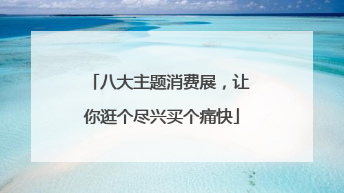 八大主题消费展，让你逛个尽兴买个痛快