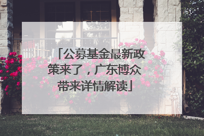 公募基金最新政策来了，广东博众带来详情解读