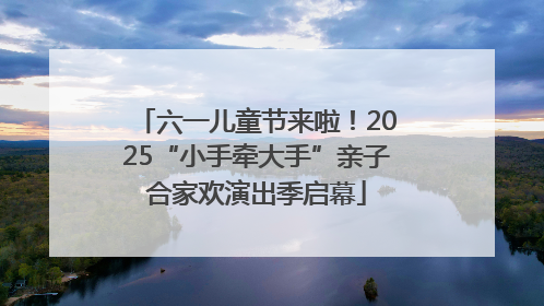 六一儿童节来啦！2025“小手牵大手”亲子合家欢演出季启幕