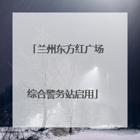 兰州东方红广场综合警务站启用