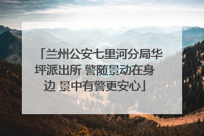 兰州公安七里河分局华坪派出所 警随景动在身边 景中有警更安心