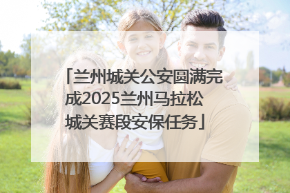 兰州城关公安圆满完成2025兰州马拉松城关赛段安保任务