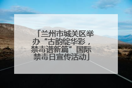 兰州市城关区举办“古韵绽华彩，禁毒谱新篇”国际禁毒日宣传活动