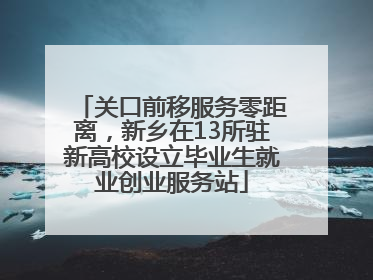 关口前移服务零距离，新乡在13所驻新高校设立毕业生就业创业服务站