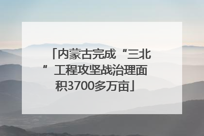 内蒙古完成“三北”工程攻坚战治理面积3700多万亩