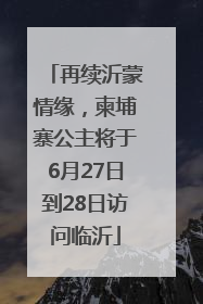 再续沂蒙情缘，柬埔寨公主将于6月27日到28日访问临沂