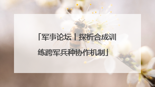 军事论坛丨探析合成训练跨军兵种协作机制
