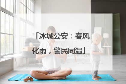 冰城公安：春风化雨，警民同温