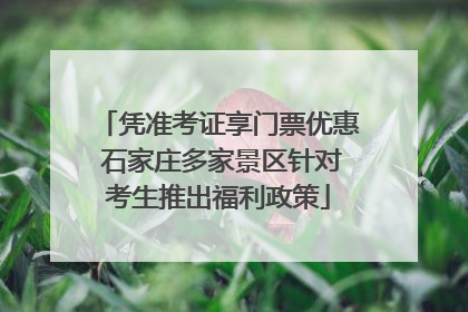 凭准考证享门票优惠 石家庄多家景区针对考生推出福利政策