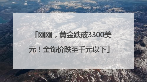 刚刚，黄金跌破3300美元！金饰价跌至千元以下