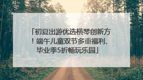 初夏出游优选横琴创新方！端午儿童双节多重福利、毕业季5折畅玩乐园