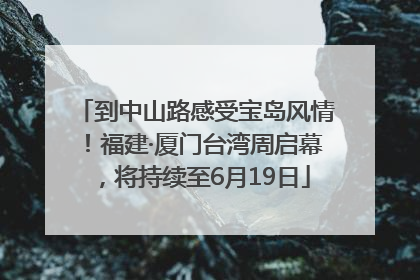 到中山路感受宝岛风情！福建·厦门台湾周启幕，将持续至6月19日