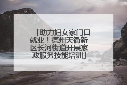 助力妇女家门口就业！德州天衢新区长河街道开展家政服务技能培训