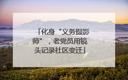 化身“义务摄影师”，老党员用镜头记录社区变迁