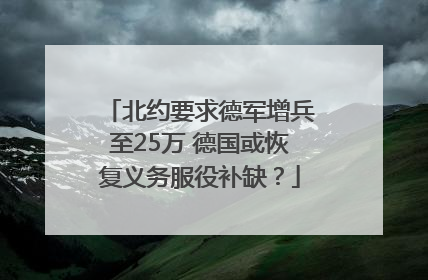 北约要求德军增兵至25万 德国或恢复义务服役补缺？