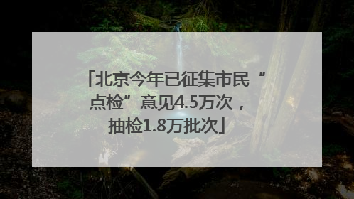 北京今年已征集市民“点检”意见4.5万次，抽检1.8万批次