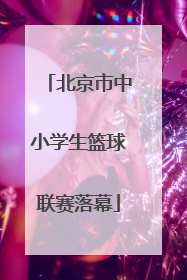北京市中小学生篮球联赛落幕