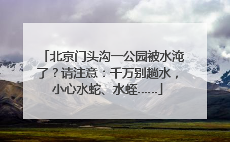 北京门头沟一公园被水淹了？请注意：千万别趟水，小心水蛇、水蛭……