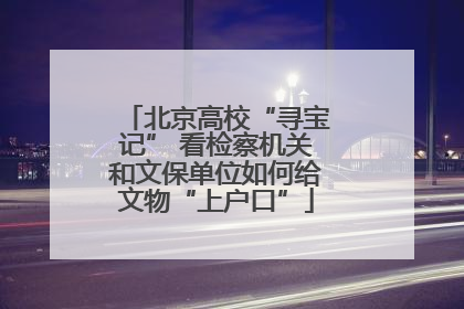 北京高校“寻宝记” 看检察机关和文保单位如何给文物“上户口”