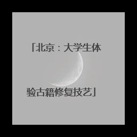 北京：大学生体验古籍修复技艺