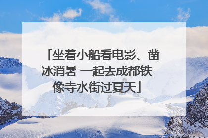 坐着小船看电影、凿冰消暑 一起去成都铁像寺水街过夏天