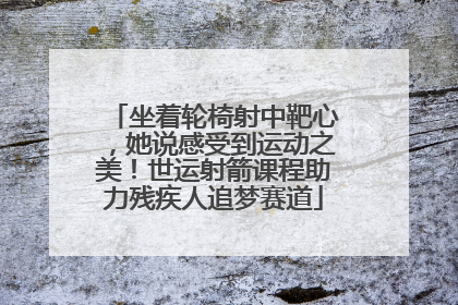 坐着轮椅射中靶心，她说感受到运动之美！世运射箭课程助力残疾人追梦赛道