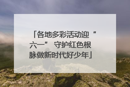 各地多彩活动迎“六一” 守护红色根脉做新时代好少年
