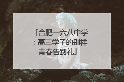 合肥一六八中学：高三学子的别样青春告别礼