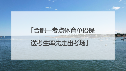 合肥一考点体育单招保送考生率先走出考场