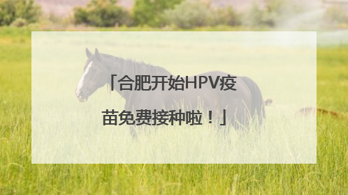 合肥开始HPV疫苗免费接种啦！
