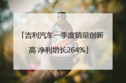 吉利汽车一季度销量创新高 净利增长264%