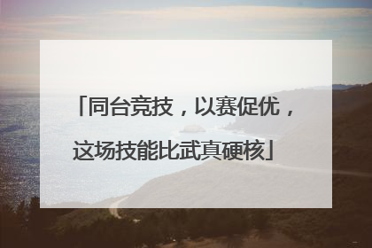 同台竞技，以赛促优，这场技能比武真硬核