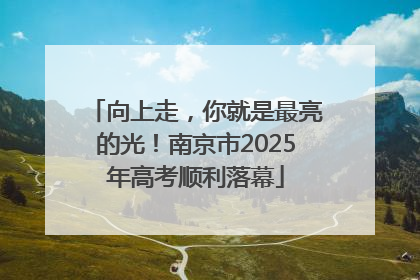向上走，你就是最亮的光！南京市2025年高考顺利落幕