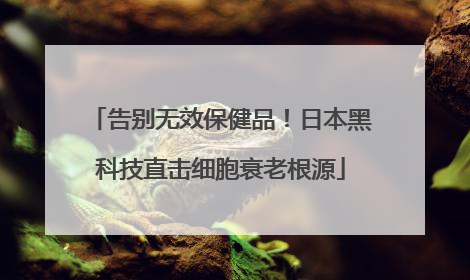 告别无效保健品！日本黑科技直击细胞衰老根源