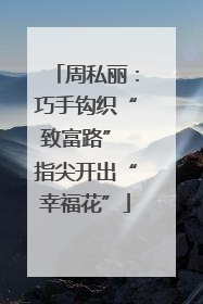 周私丽：巧手钩织“致富路” 指尖开出“幸福花”