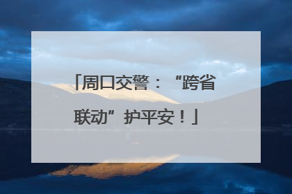 周口交警：“跨省联动”护平安！