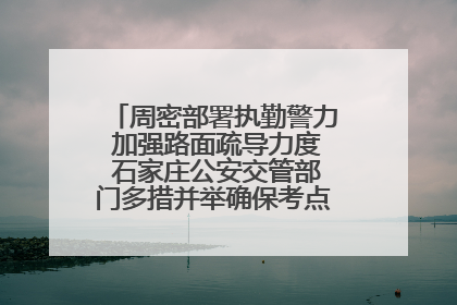 周密部署执勤警力 加强路面疏导力度 石家庄公安交管部门多措并举确保考点周边交通环境良好
