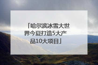 哈尔滨冰雪大世界今夏打造5大产品10大项目