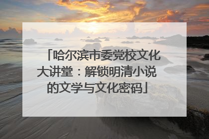 哈尔滨市委党校文化大讲堂：解锁明清小说的文学与文化密码