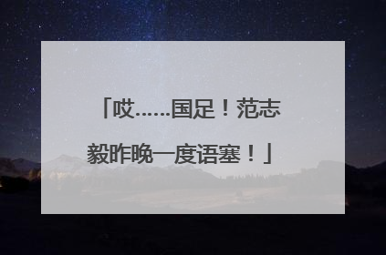 哎……国足！范志毅昨晚一度语塞！